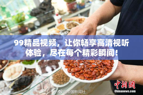 99精品视频，让你畅享高清视听体验，尽在每个精彩瞬间！