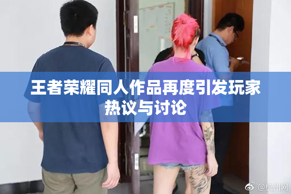 王者荣耀同人作品再度引发玩家热议与讨论