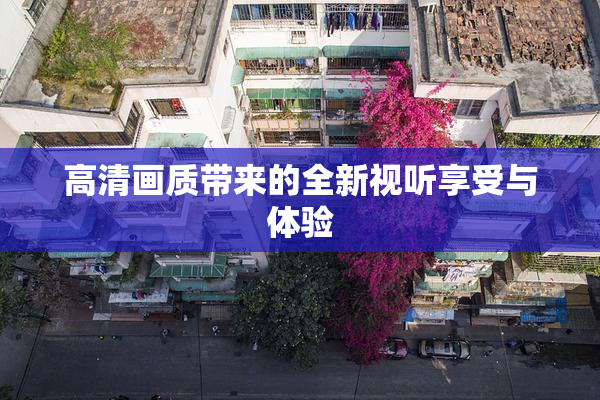 高清画质带来的全新视听享受与体验