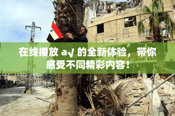 在线播放 a√ 的全新体验，带你感受不同精彩内容！