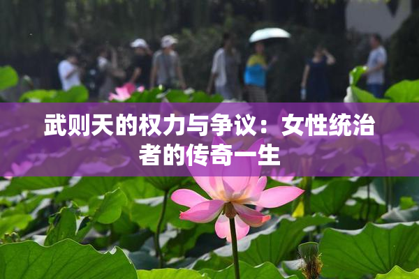 武则天的权力与争议：女性统治者的传奇一生