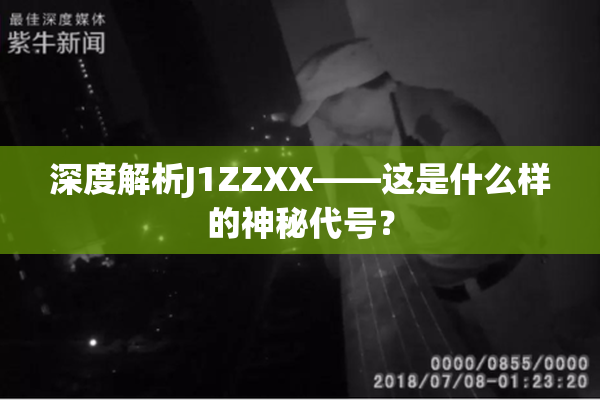 深度解析J1ZZXX——这是什么样的神秘代号？