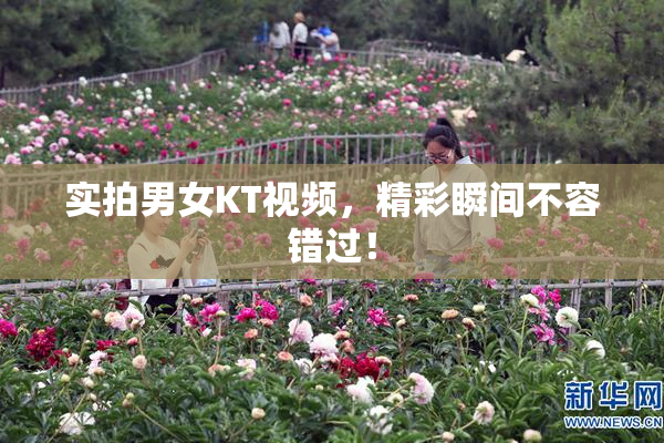 实拍男女KT视频，精彩瞬间不容错过！