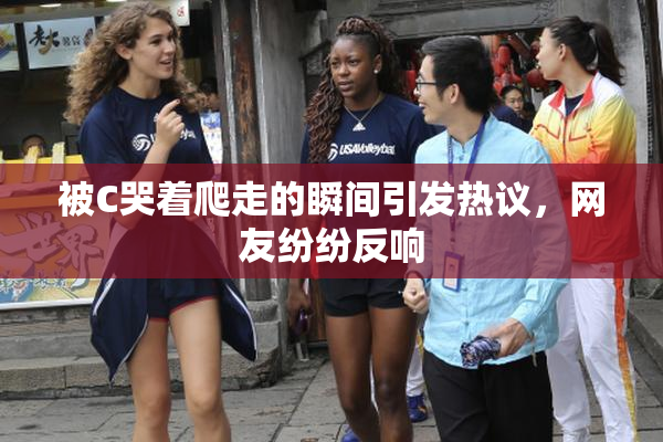 被C哭着爬走的瞬间引发热议，网友纷纷反响