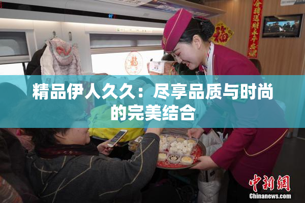 精品伊人久久：尽享品质与时尚的完美结合
