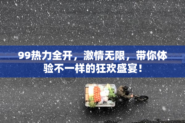99热力全开，激情无限，带你体验不一样的狂欢盛宴！