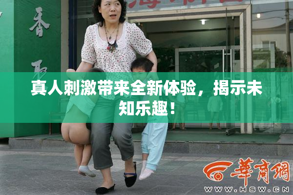 真人刺激带来全新体验，揭示未知乐趣！