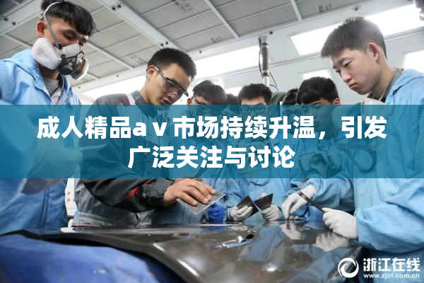 成人精品aⅴ市场持续升温，引发广泛关注与讨论