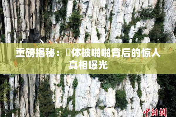重磅揭秘：祼体被啪啪背后的惊人真相曝光