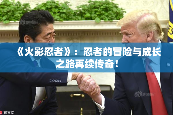 《火影忍者》：忍者的冒险与成长之路再续传奇！