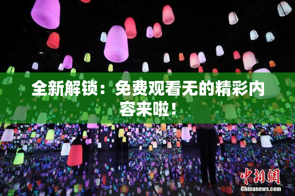全新解锁：免费观看无的精彩内容来啦！
