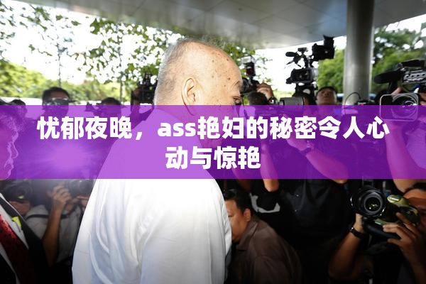 忧郁夜晚，ass艳妇的秘密令人心动与惊艳