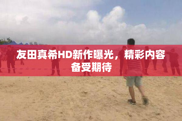 友田真希HD新作曝光，精彩内容备受期待