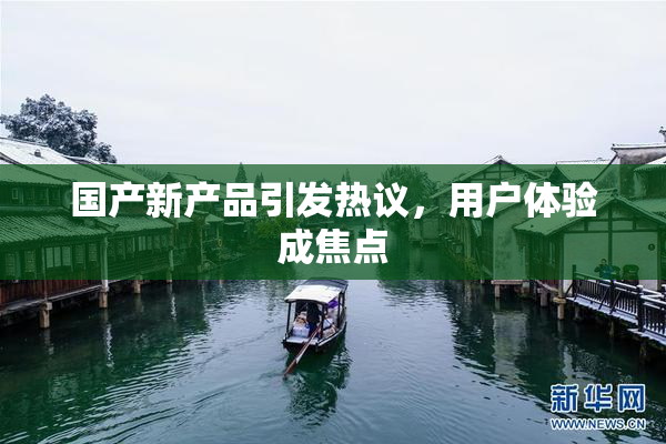国产新产品引发热议，用户体验成焦点