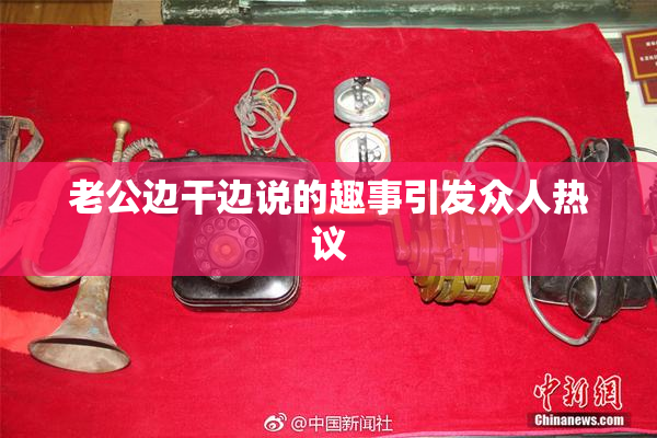老公边干边说的趣事引发众人热议