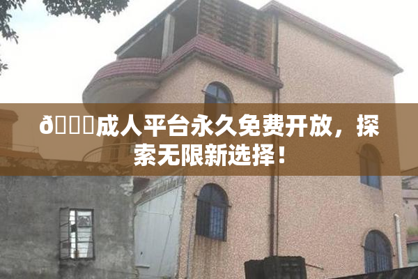 🔞成人平台永久免费开放，探索无限新选择！