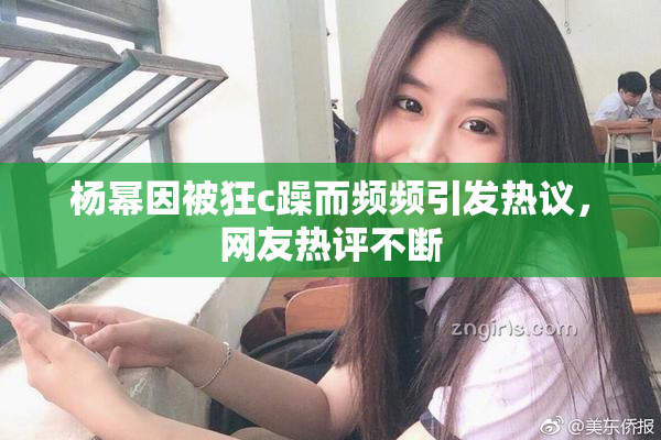 杨幂因被狂c躁而频频引发热议，网友热评不断