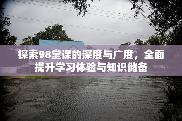 探索98堂课的深度与广度，全面提升学习体验与知识储备