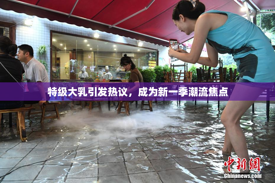 特级大乳引发热议，成为新一季潮流焦点