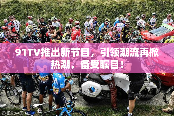 91TV推出新节目，引领潮流再掀热潮，备受瞩目！