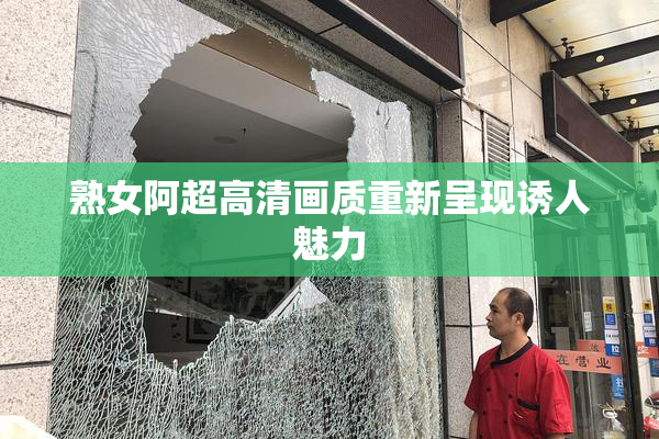 熟女阿超高清画质重新呈现诱人魅力