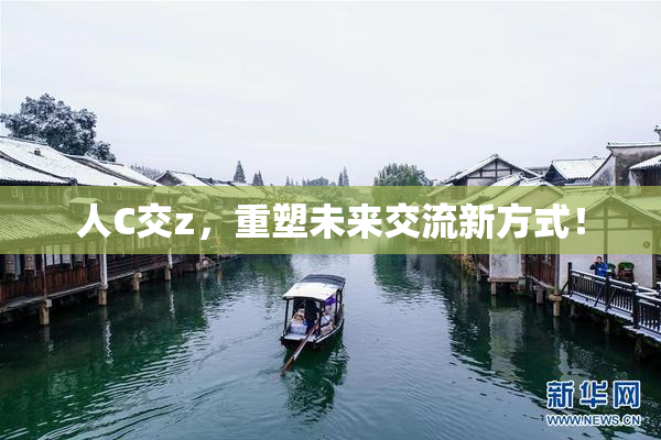 人C交z，重塑未来交流新方式！