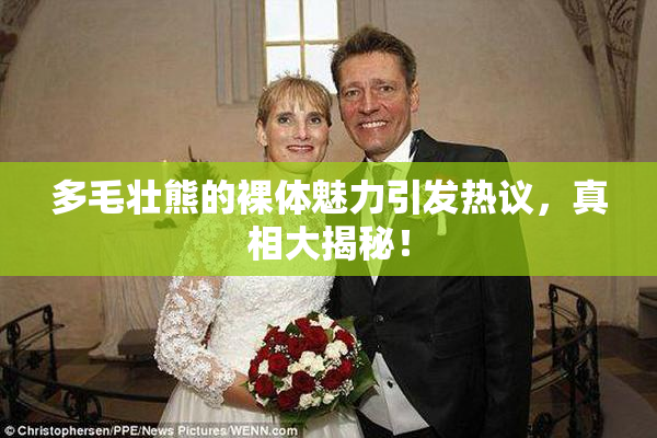 多毛壮熊的裸体魅力引发热议，真相大揭秘！