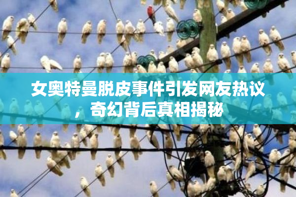 女奥特曼脱皮事件引发网友热议，奇幻背后真相揭秘