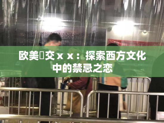 欧美嘼交ⅹⅹ：探索西方文化中的禁忌之恋