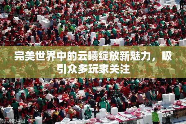 完美世界中的云曦绽放新魅力，吸引众多玩家关注