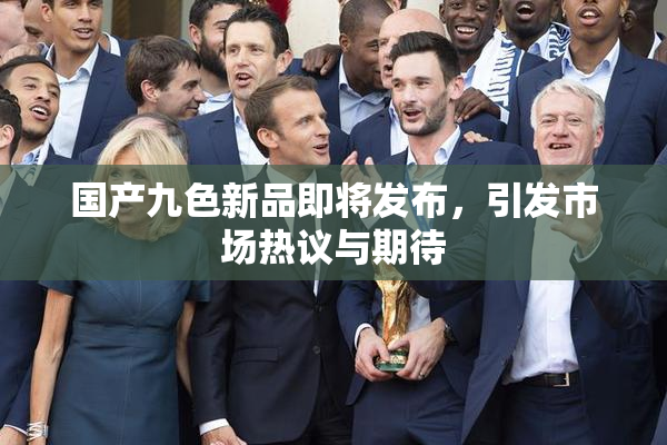 国产九色新品即将发布，引发市场热议与期待