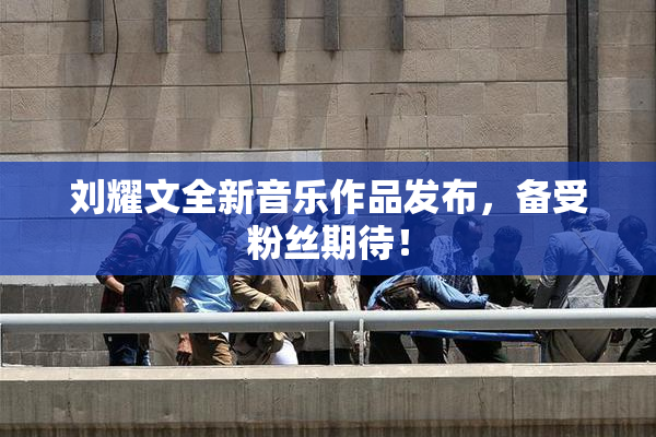 刘耀文全新音乐作品发布，备受粉丝期待！