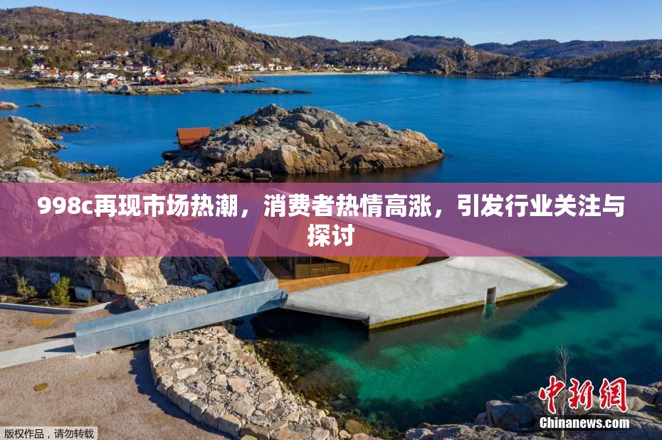 998c再现市场热潮，消费者热情高涨，引发行业关注与探讨
