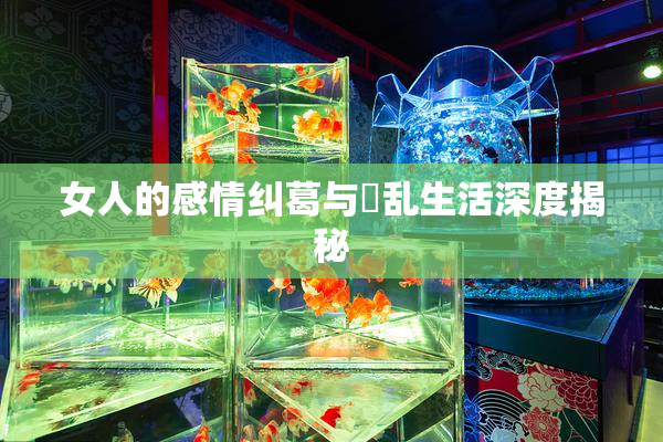 女人的感情纠葛与婬乱生活深度揭秘