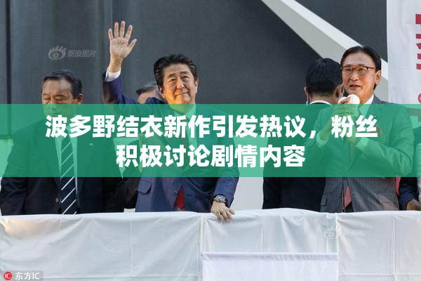 波多野结衣新作引发热议，粉丝积极讨论剧情内容