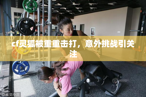 cf灵狐被重重击打，意外挑战引关注