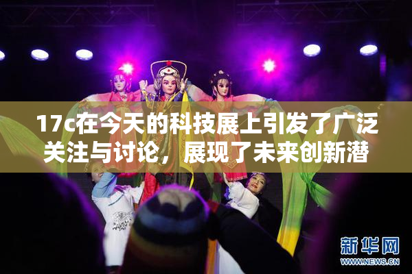 17c在今天的科技展上引发了广泛关注与讨论，展现了未来创新潜力。