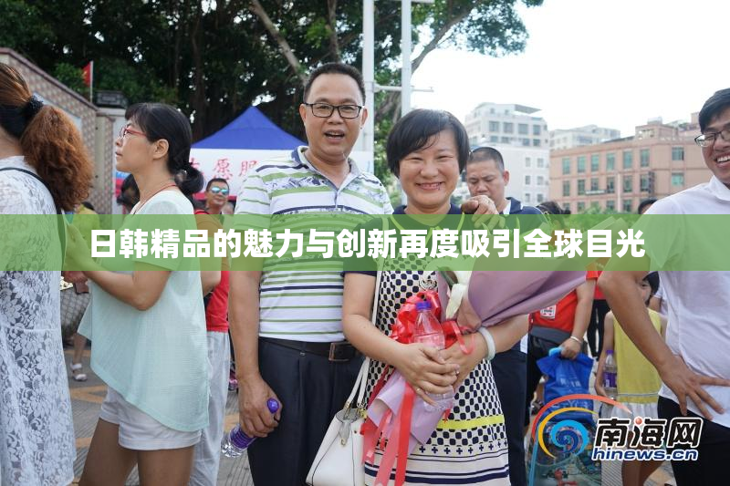 日韩精品的魅力与创新再度吸引全球目光