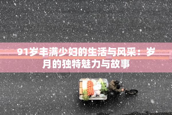 91岁丰满少妇的生活与风采：岁月的独特魅力与故事