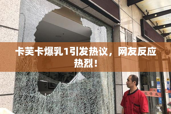 卡芙卡爆乳1引发热议，网友反应热烈！