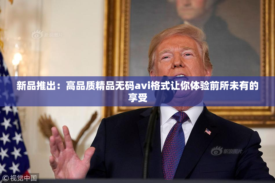 新品推出：高品质精品无码avi格式让你体验前所未有的享受