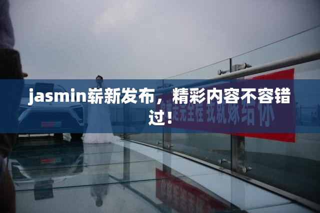 jasmin崭新发布，精彩内容不容错过！