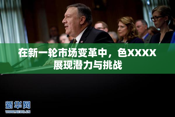 在新一轮市场变革中，色XXXX展现潜力与挑战