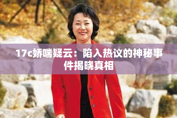 17c娇喘疑云：陷入热议的神秘事件揭晓真相