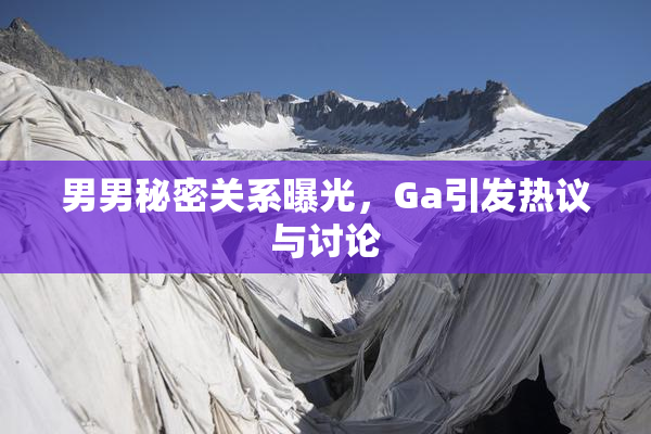 男男秘密关系曝光，Ga引发热议与讨论