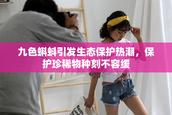 九色蝌蚪引发生态保护热潮，保护珍稀物种刻不容缓