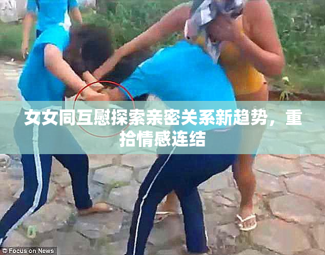 女女同互慰探索亲密关系新趋势，重拾情感连结