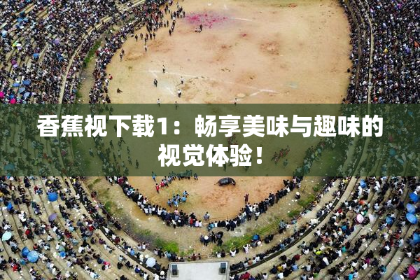 香蕉视下载1：畅享美味与趣味的视觉体验！
