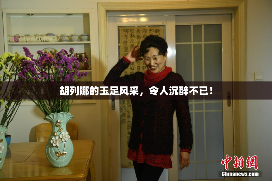 胡列娜的玉足风采，令人沉醉不已！