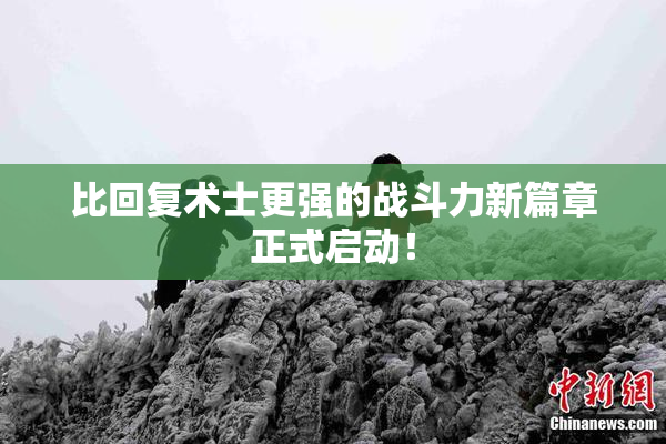 比回复术士更强的战斗力新篇章正式启动！